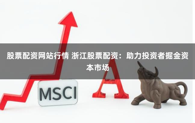 股票配资网站行情 浙江股票配资：助力投资者掘金资本市场