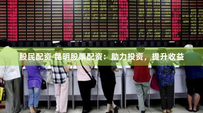 股民配资 昆明股票配资：助力投资，提升收益