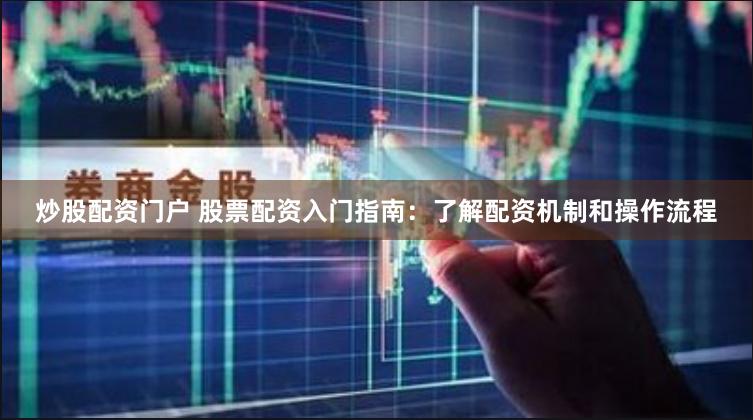 炒股配资门户 股票配资入门指南：了解配资机制和操作流程