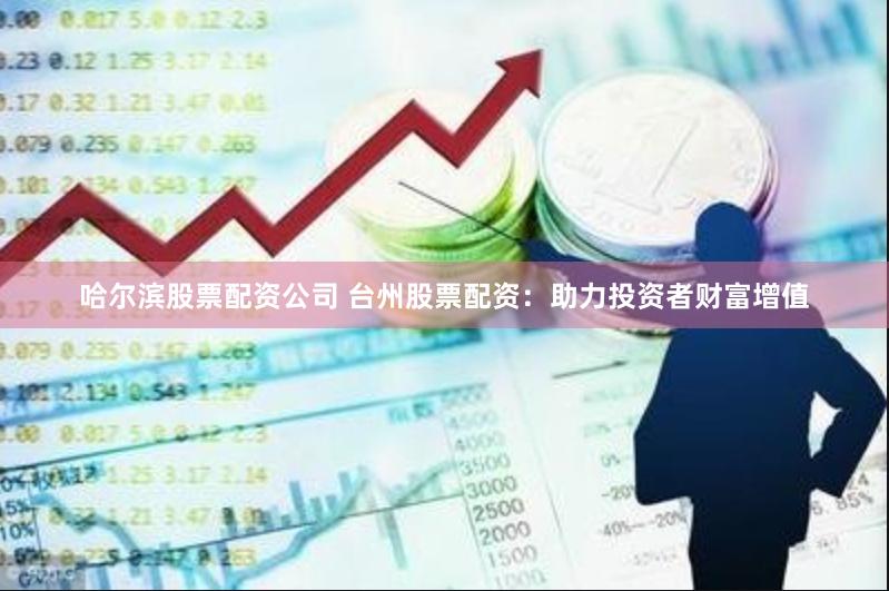 哈尔滨股票配资公司 台州股票配资：助力投资者财富增值
