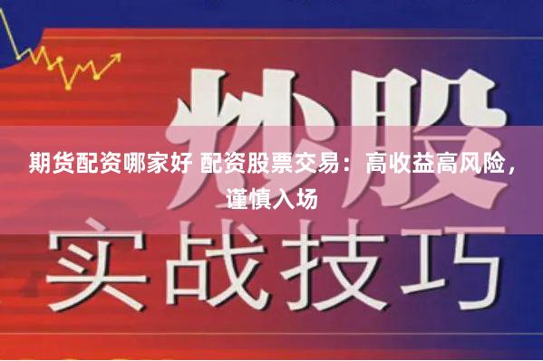 期货配资哪家好 配资股票交易：高收益高风险，谨慎入场