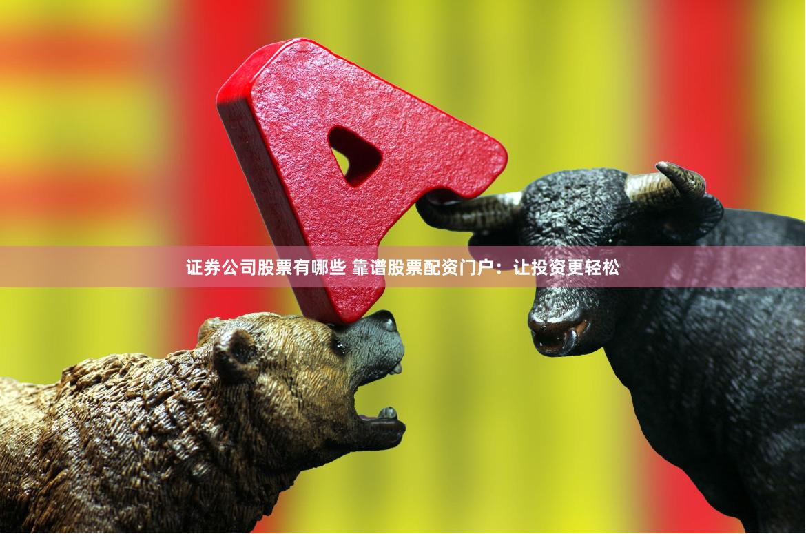 证券公司股票有哪些 靠谱股票配资门户：让投资更轻松