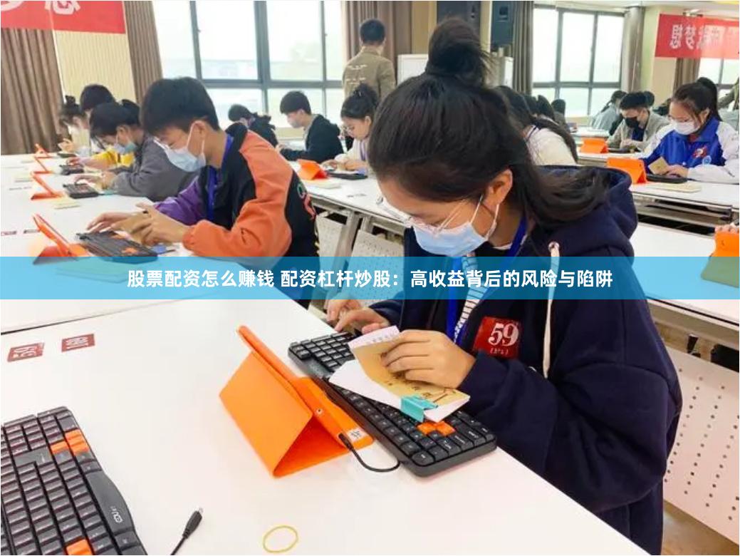 股票配资怎么赚钱 配资杠杆炒股：高收益背后的风险与陷阱