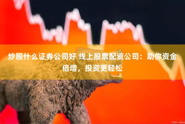炒股什么证券公司好 线上股票配资公司：助你资金倍增，投资更轻松