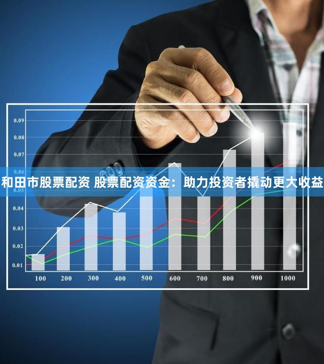 和田市股票配资 股票配资资金：助力投资者撬动更大收益