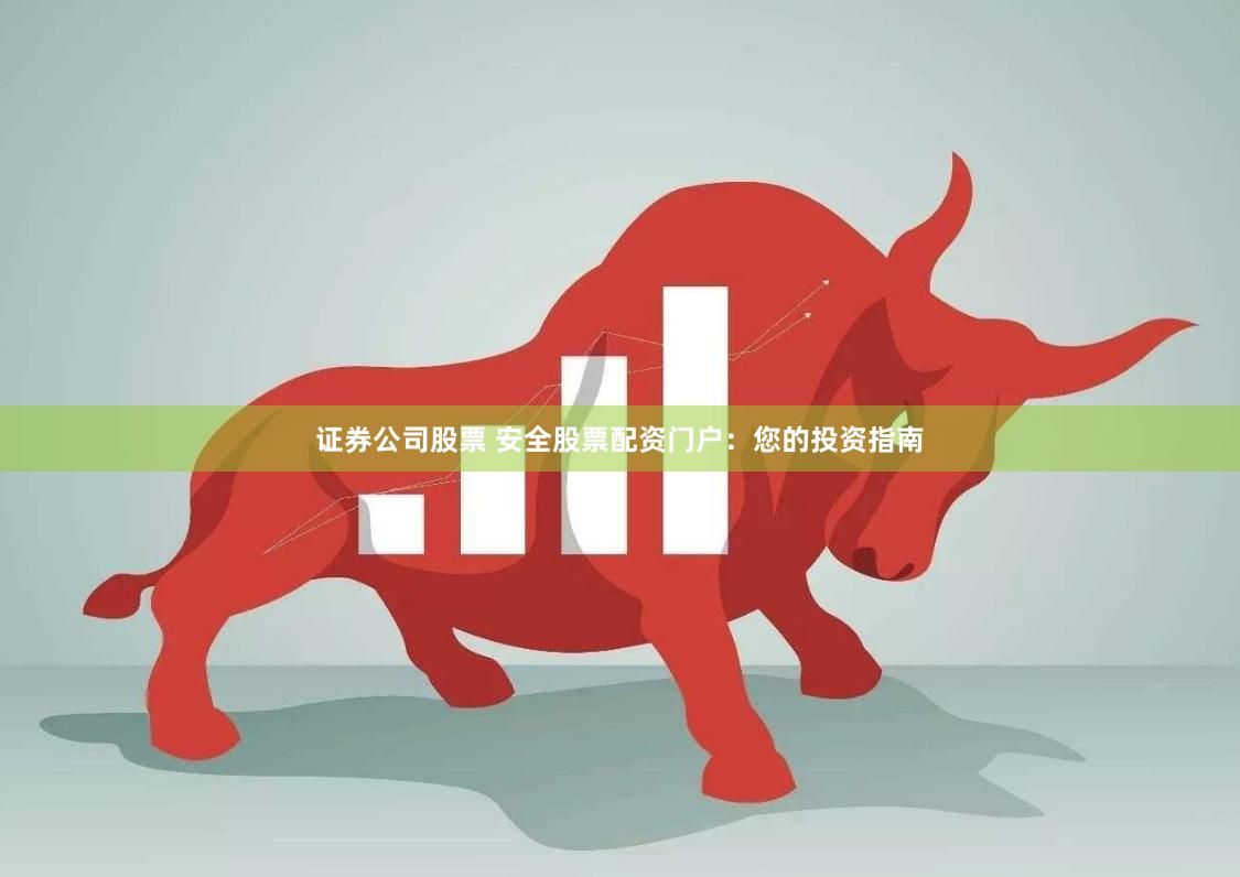 证券公司股票 安全股票配资门户：您的投资指南