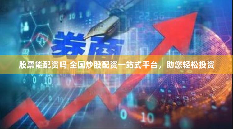 股票能配资吗 全国炒股配资一站式平台，助您轻松投资