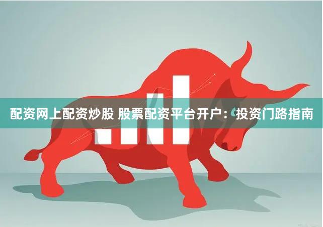 配资网上配资炒股 股票配资平台开户：投资门路指南