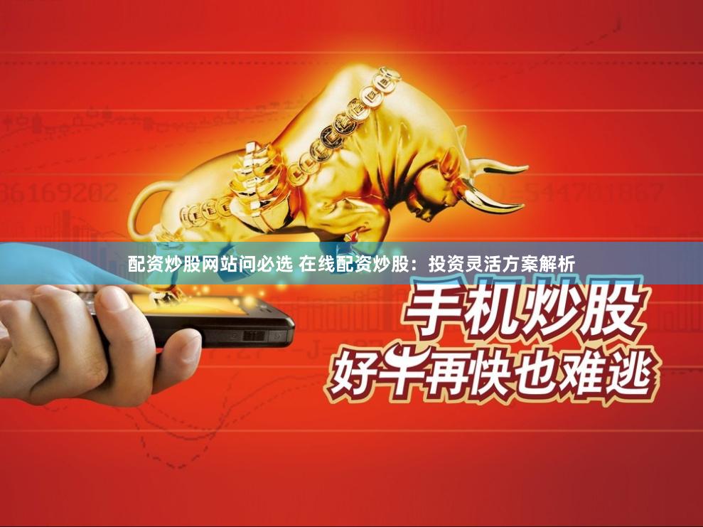 配资炒股网站问必选 在线配资炒股：投资灵活方案解析