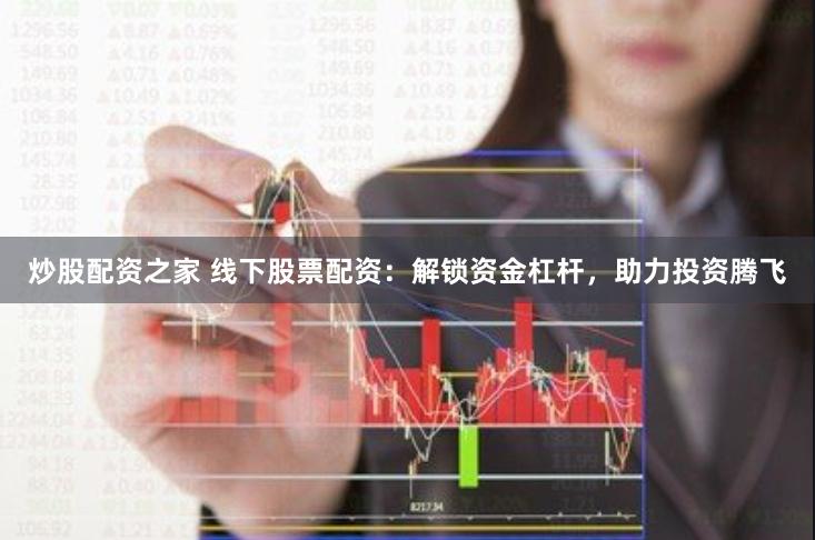 炒股配资之家 线下股票配资：解锁资金杠杆，助力投资腾飞