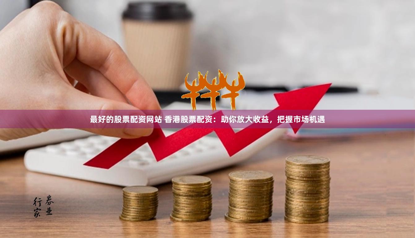最好的股票配资网站 香港股票配资：助你放大收益，把握市场机遇