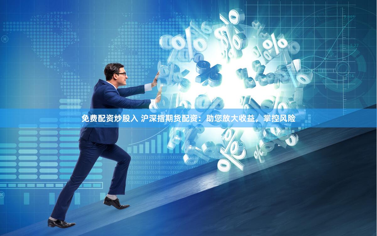 免费配资炒股入 沪深指期货配资：助您放大收益，掌控风险