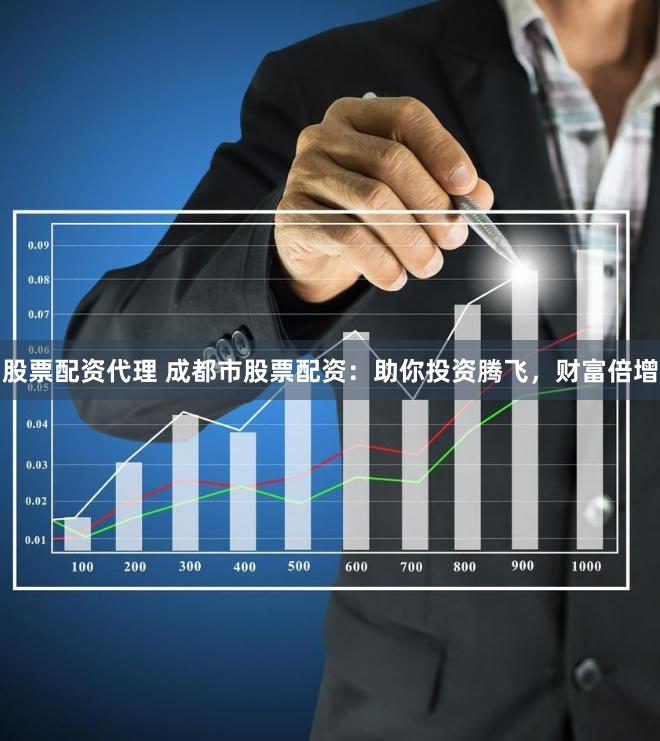 股票配资代理 成都市股票配资：助你投资腾飞，财富倍增