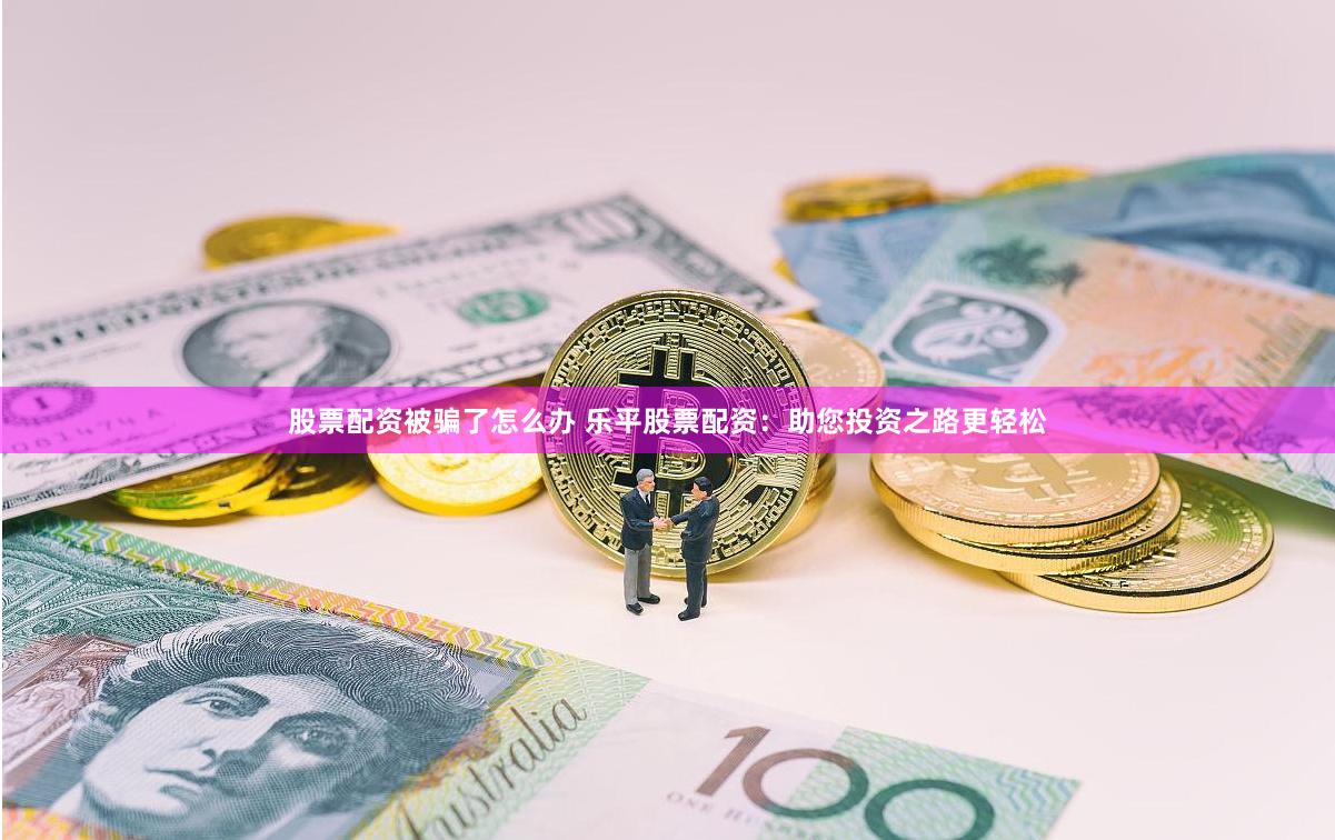 股票配资被骗了怎么办 乐平股票配资：助您投资之路更轻松