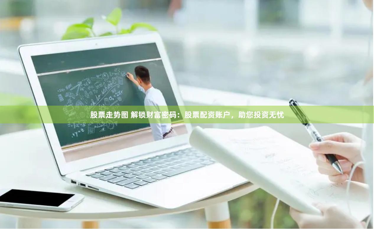 股票走势图 解锁财富密码：股票配资账户，助您投资无忧