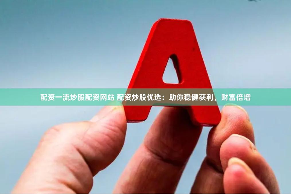 配资一流炒股配资网站 配资炒股优选：助你稳健获利，财富倍增