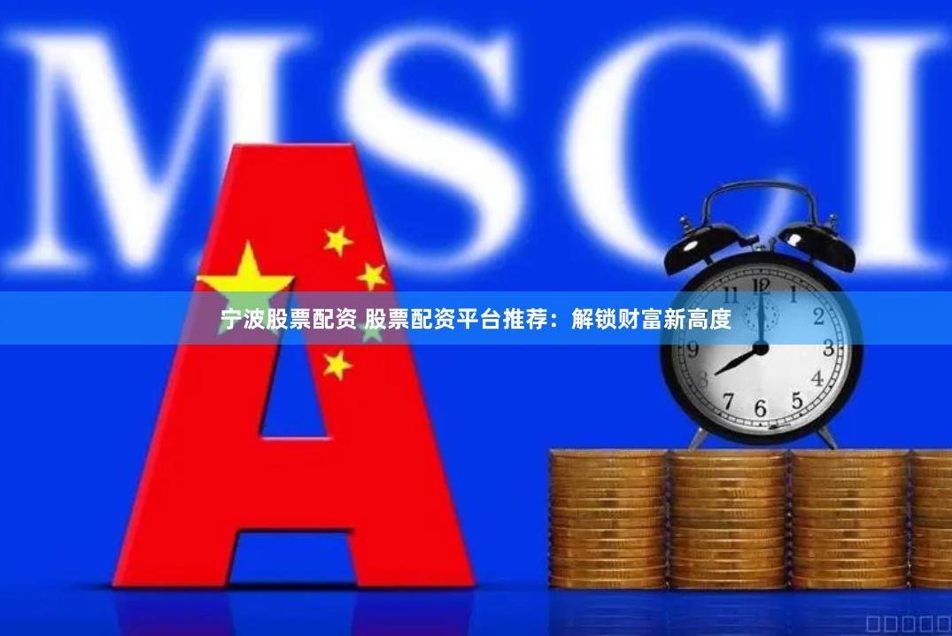 宁波股票配资 股票配资平台推荐：解锁财富新高度