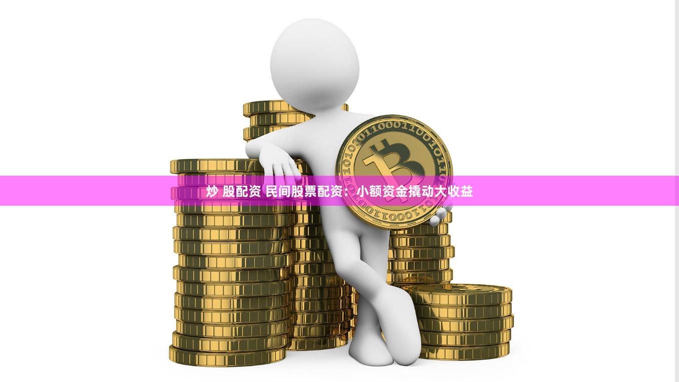炒 股配资 民间股票配资：小额资金撬动大收益