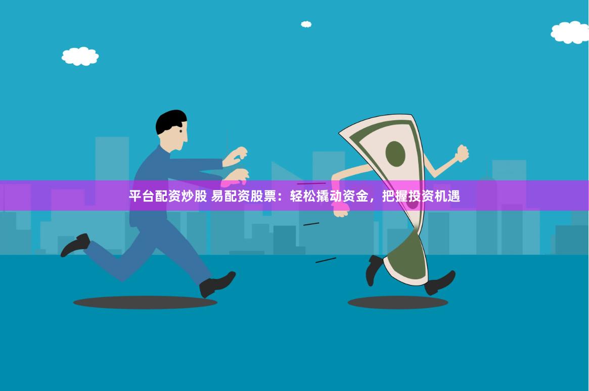 平台配资炒股 易配资股票：轻松撬动资金，把握投资机遇