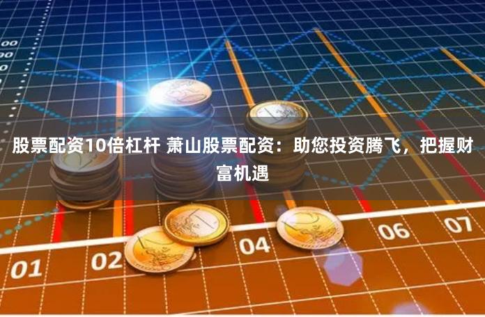 股票配资10倍杠杆 萧山股票配资：助您投资腾飞，把握财富机遇