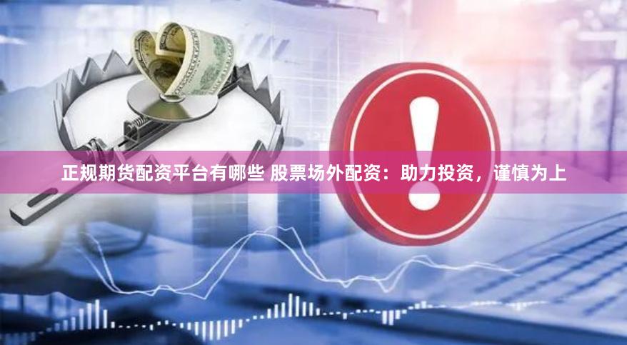 正规期货配资平台有哪些 股票场外配资：助力投资，谨慎为上