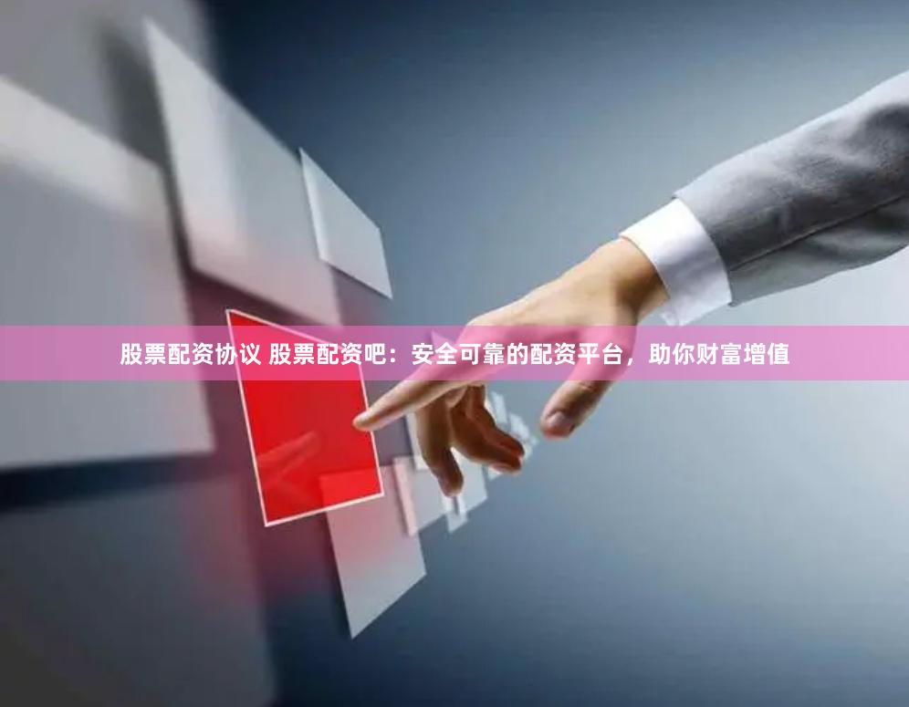 股票配资协议 股票配资吧：安全可靠的配资平台，助你财富增值