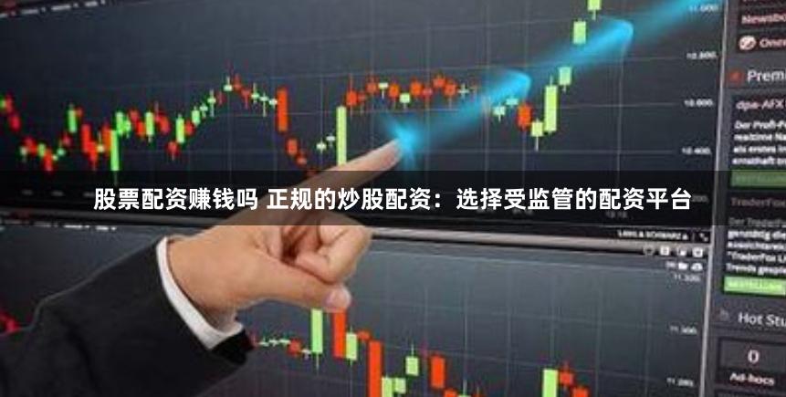 股票配资赚钱吗 正规的炒股配资：选择受监管的配资平台