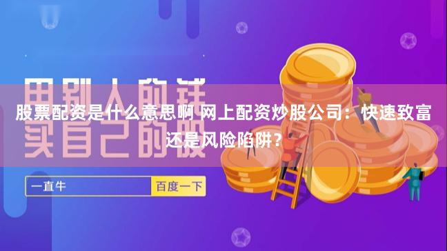 股票配资是什么意思啊 网上配资炒股公司：快速致富还是风险陷阱？