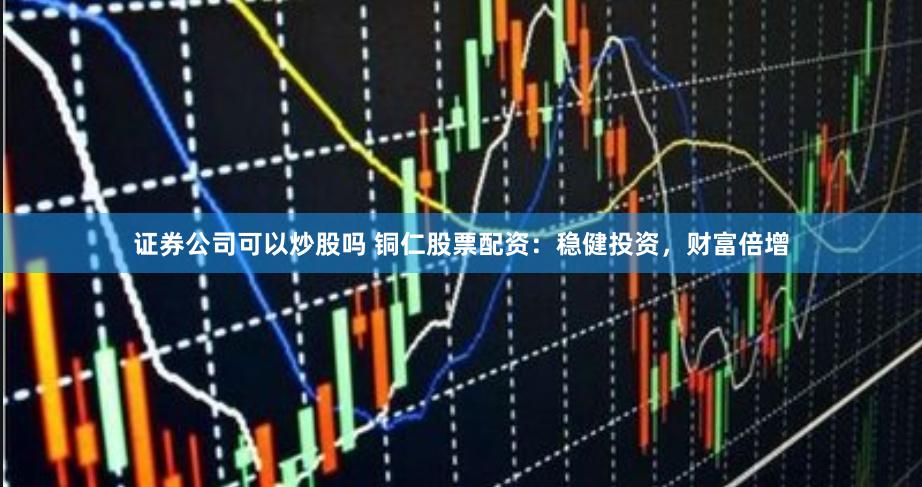 证券公司可以炒股吗 铜仁股票配资：稳健投资，财富倍增