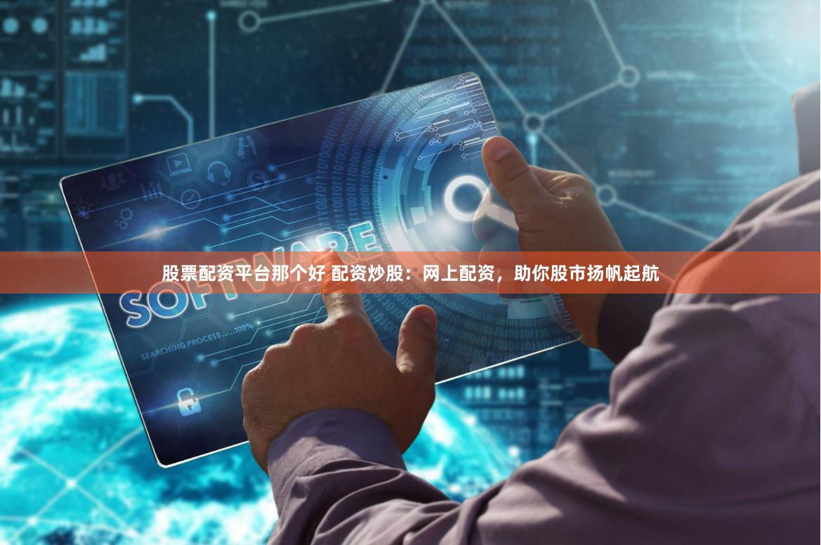 股票配资平台那个好 配资炒股：网上配资，助你股市扬帆起航