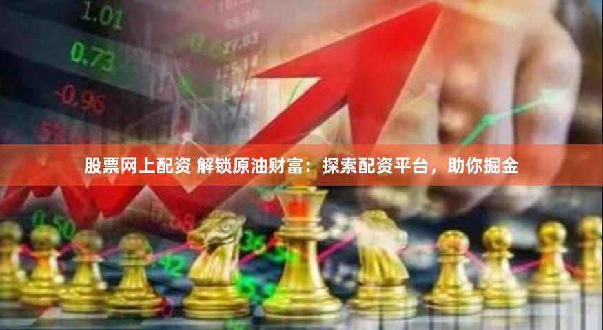 股票网上配资 解锁原油财富：探索配资平台，助你掘金