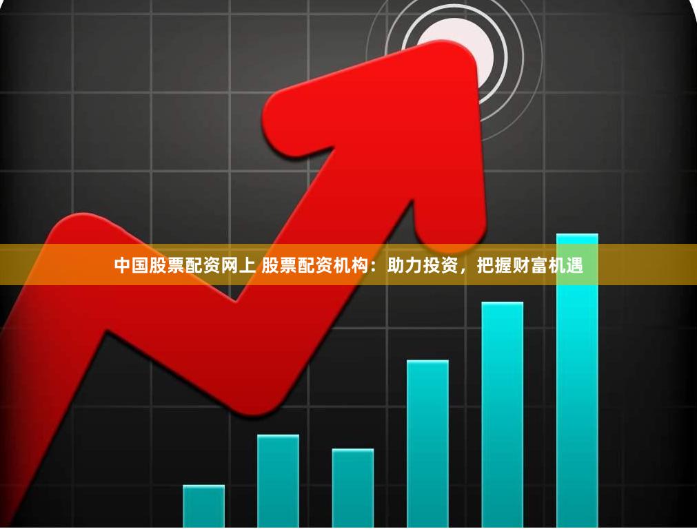 中国股票配资网上 股票配资机构：助力投资，把握财富机遇