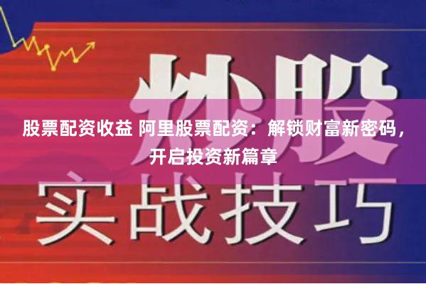 股票配资收益 阿里股票配资：解锁财富新密码，开启投资新篇章