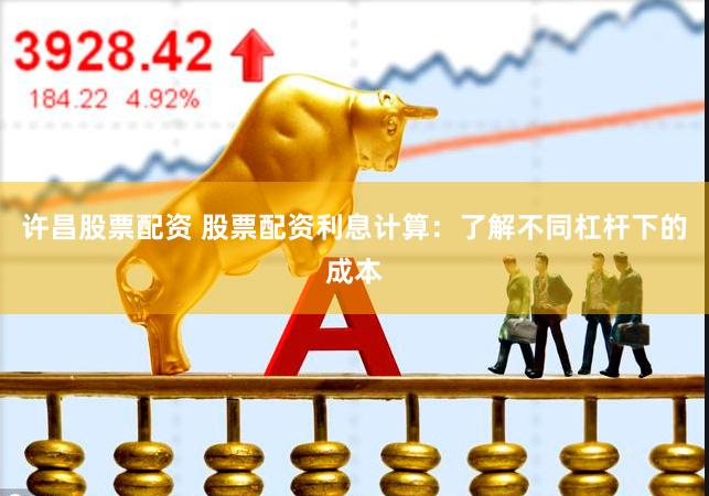 许昌股票配资 股票配资利息计算：了解不同杠杆下的成本