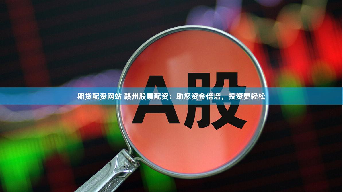 期货配资网站 赣州股票配资：助您资金倍增，投资更轻松