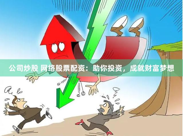 公司炒股 网络股票配资：助你投资，成就财富梦想