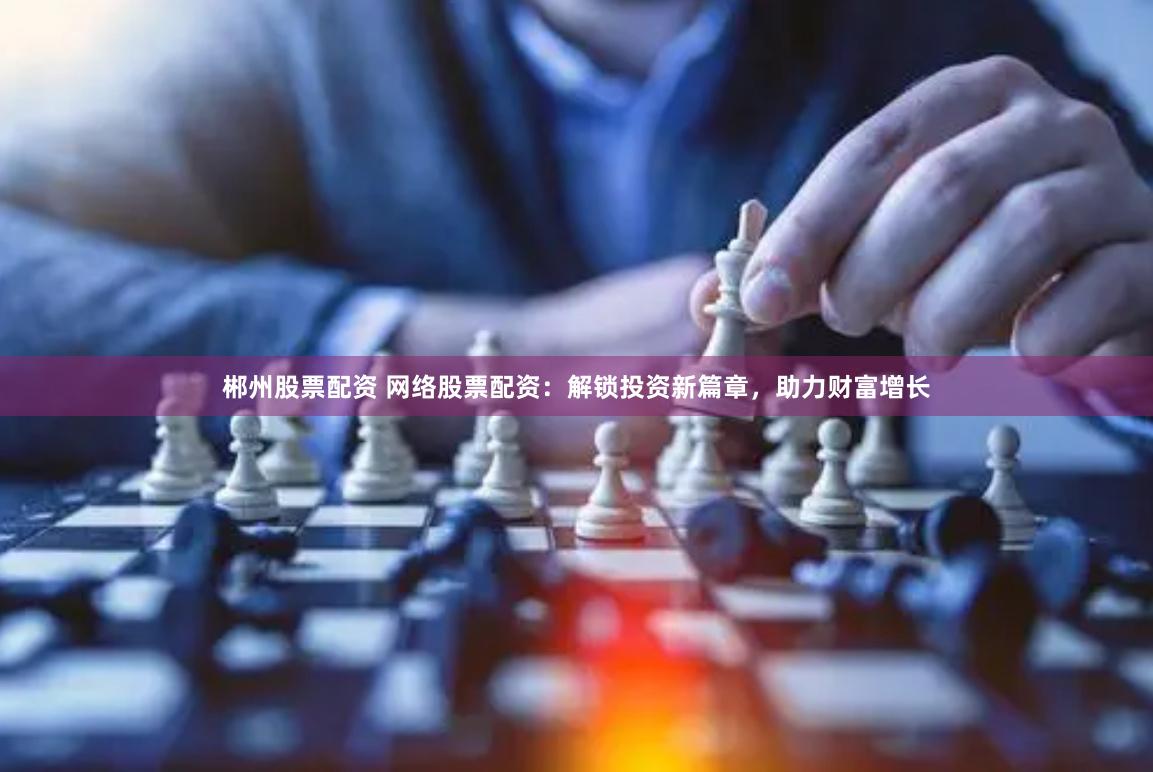 郴州股票配资 网络股票配资：解锁投资新篇章，助力财富增长